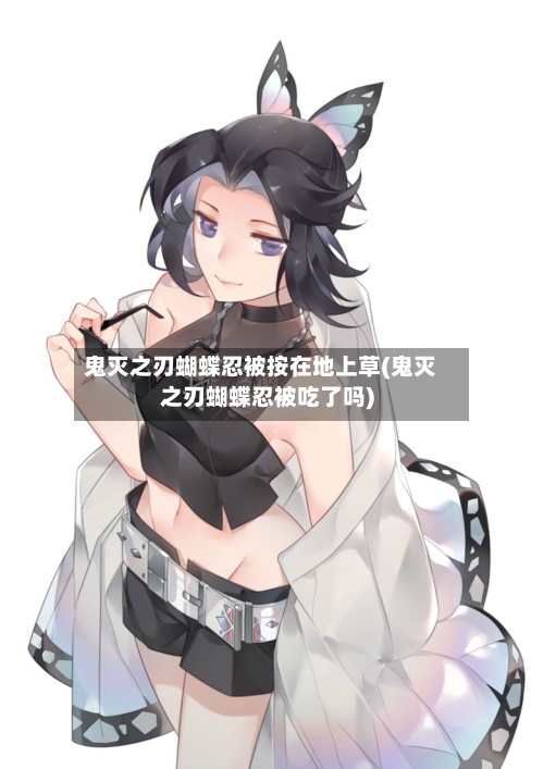 鬼灭之刃蝴蝶忍被按在地上草(鬼灭之刃蝴蝶忍被吃了吗)