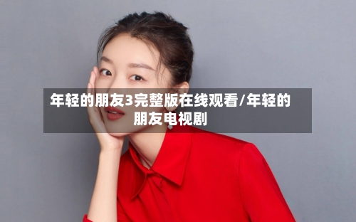 年轻的朋友3完整版在线观看/年轻的朋友电视剧-第1张图片