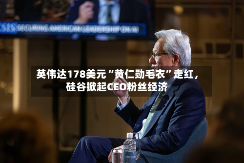 英伟达178美元“黄仁勋毛衣”走红	，硅谷掀起CEO粉丝经济-第2张图片