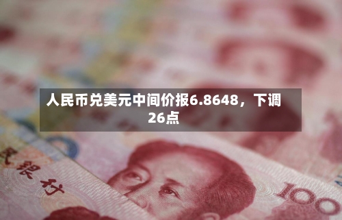 人民币兑美元中间价报6.8648	，下调26点-第3张图片