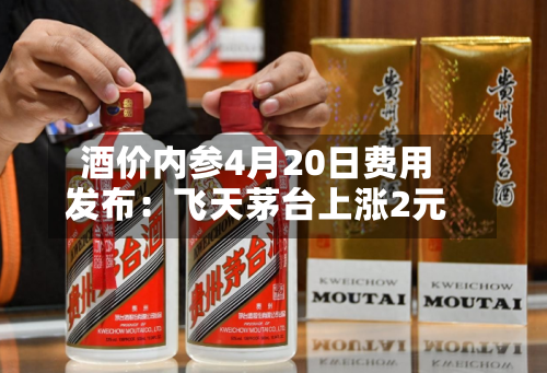 酒价内参4月20日费用
发布:飞天茅台上涨2元-第2张图片