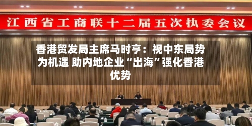 香港贸发局主席马时亨：视中东局势为机遇 助内地企业“出海”强化香港优势