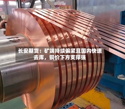 长安期货：矿端持续偏紧且国内快速去库，铜价下方支撑强