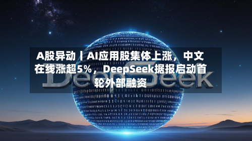 A股异动丨AI应用股集体上涨，中文在线涨超5%，DeepSeek据报启动首轮外部融资
