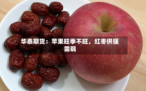 华泰期货：苹果旺季不旺	，红枣供强需弱-第1张图片