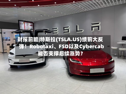 财报前瞻|特斯拉(TSLA.US)绩前大反弹！Robotaxi、FSD以及Cybercab能否支撑后续涨势？