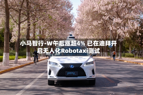 小马智行-W午后涨超4% 已在迪拜开启无人化Robotaxi测试