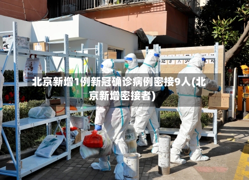 北京新增1例新冠确诊病例密接9人(北京新增密接者)