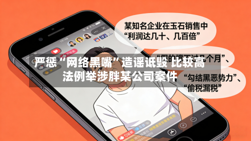 严惩“网络黑嘴”造谣诋毁 比较高法例举涉胖某公司案件-第1张图片