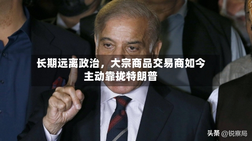长期远离政治	，大宗商品交易商如今主动靠拢特朗普-第1张图片