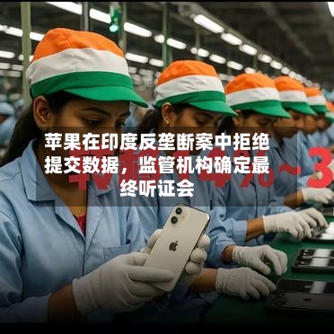 苹果在印度反垄断案中拒绝提交数据	，监管机构确定最终听证会-第1张图片