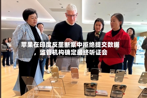 苹果在印度反垄断案中拒绝提交数据，监管机构确定最终听证会-第2张图片