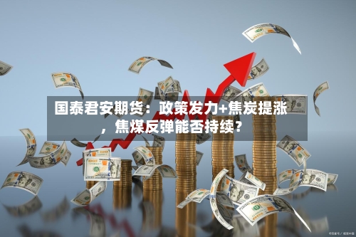 国泰君安期货：政策发力+焦炭提涨	，焦煤反弹能否持续？-第1张图片