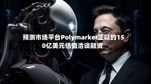 预测市场平台Polymarket正以约150亿美元估值洽谈融资