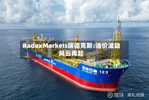 RadexMarkets瑞德克斯:油价波动风云再起