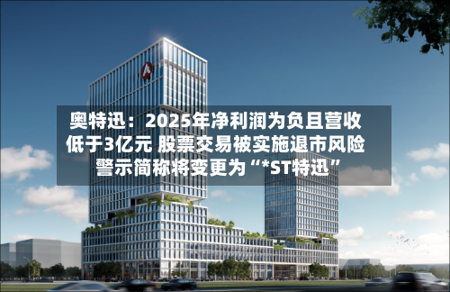 奥特迅：2025年净利润为负且营收低于3亿元 股票交易被实施退市风险警示简称将变更为“*ST特迅”
