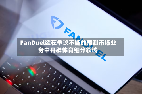 FanDuel欲在争议不断的预测市场业务中开辟体育细分领域
