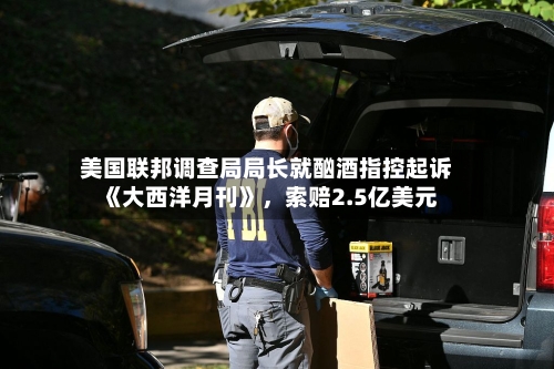 美国联邦调查局局长就酗酒指控起诉《大西洋月刊》，索赔2.5亿美元