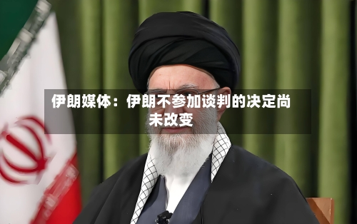 伊朗媒体：伊朗不参加谈判的决定尚未改变-第2张图片