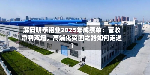 解码明泰铝业2025年成绩单：营收净利双增，高端化突围之路如何走通？-第1张图片