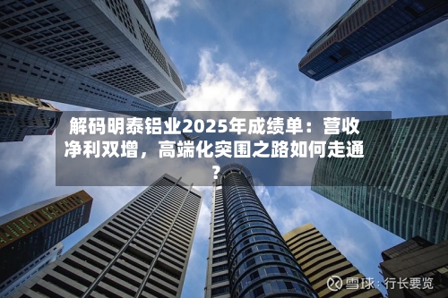 解码明泰铝业2025年成绩单：营收净利双增，高端化突围之路如何走通？-第2张图片