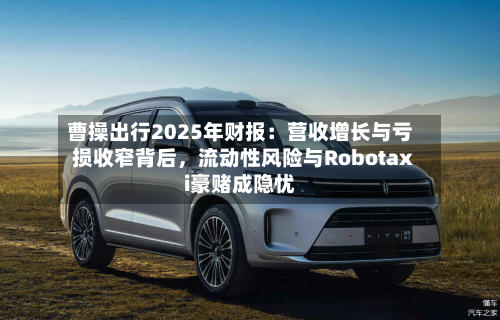 曹操出行2025年财报：营收增长与亏损收窄背后	，流动性风险与Robotaxi豪赌成隐忧-第2张图片
