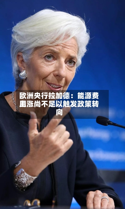 欧洲央行拉加德：能源费用上涨尚不足以触发政策转向-第1张图片