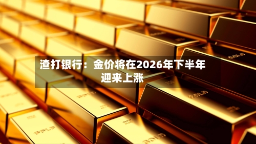 渣打银行：金价将在2026年下半年迎来上涨