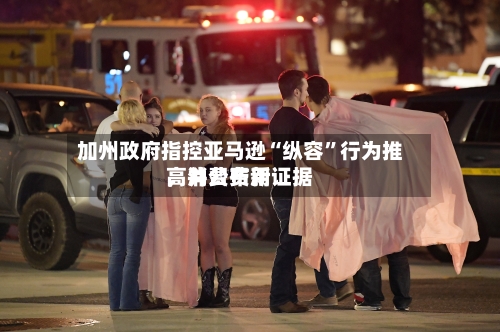 加州政府指控亚马逊“纵容”行为推高消费费用，并公布新证据-第1张图片