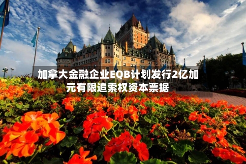加拿大金融企业EQB计划发行2亿加元有限追索权资本票据