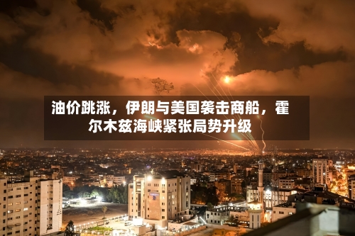 油价跳涨，伊朗与美国袭击商船，霍尔木兹海峡紧张局势升级-第2张图片