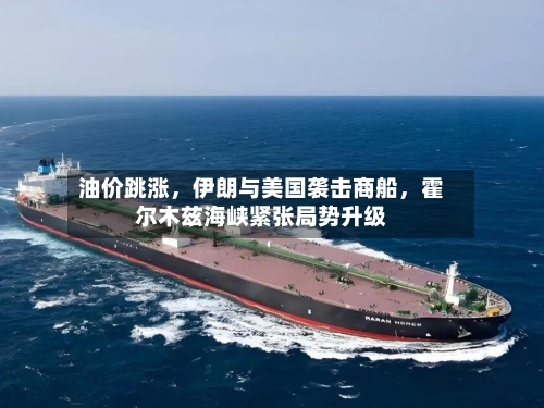 油价跳涨，伊朗与美国袭击商船，霍尔木兹海峡紧张局势升级-第1张图片