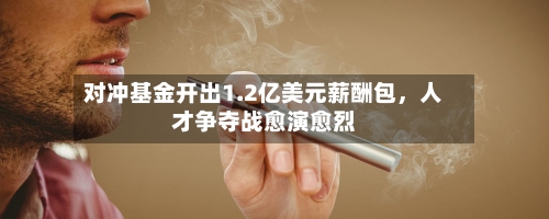 对冲基金开出1.2亿美元薪酬包	，人才争夺战愈演愈烈-第2张图片