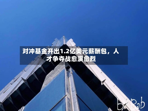 对冲基金开出1.2亿美元薪酬包，人才争夺战愈演愈烈-第3张图片