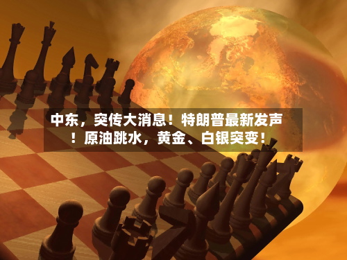 中东	，突传大消息！特朗普最新发声！原油跳水，黄金、白银突变！-第1张图片
