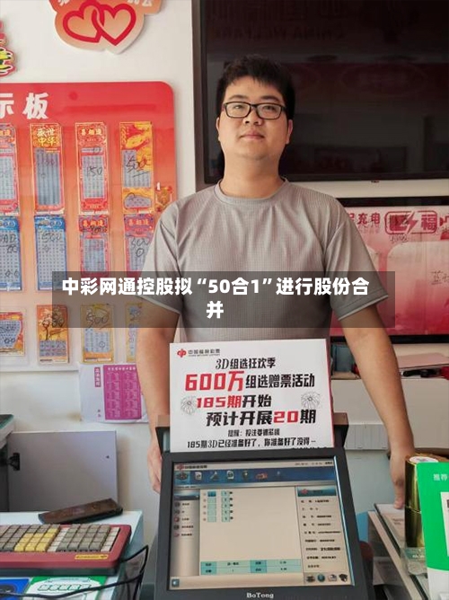 中彩网通控股拟“50合1	”进行股份合并-第2张图片