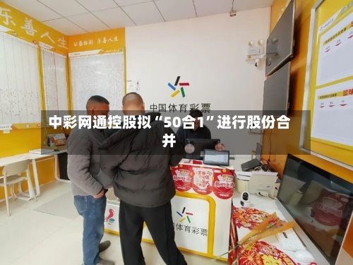 中彩网通控股拟“50合1”进行股份合并-第3张图片