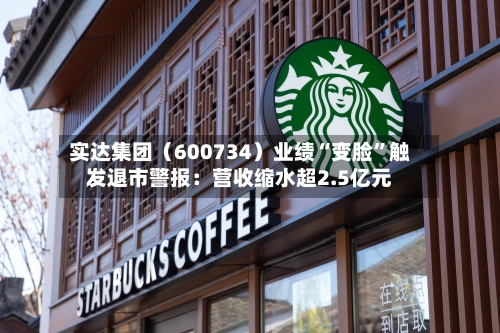 实达集团（600734）业绩“变脸”触发退市警报：营收缩水超2.5亿元