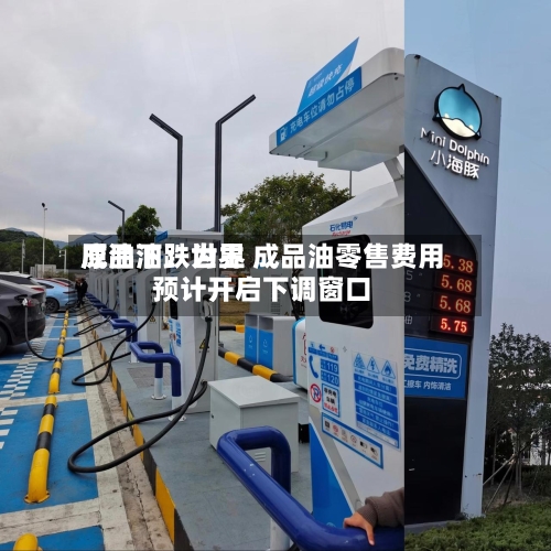 成品油:世界
原油下跌为主 成品油零售费用
预计开启下调窗口-第2张图片