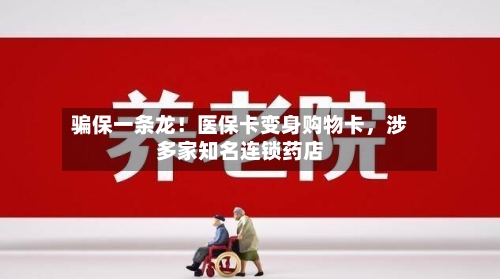 骗保一条龙！医保卡变身购物卡，涉多家知名连锁药店-第1张图片
