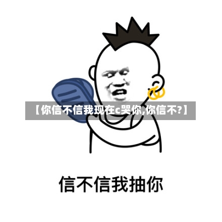 【你信不信我现在c哭你,你信不?】-第1张图片