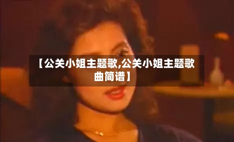 【公关小姐主题歌,公关小姐主题歌曲简谱】-第1张图片