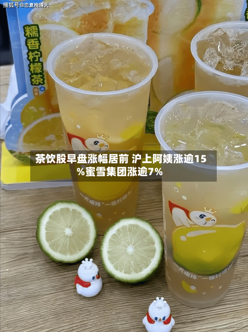 茶饮股早盘涨幅居前 沪上阿姨涨逾15%蜜雪集团涨逾7%