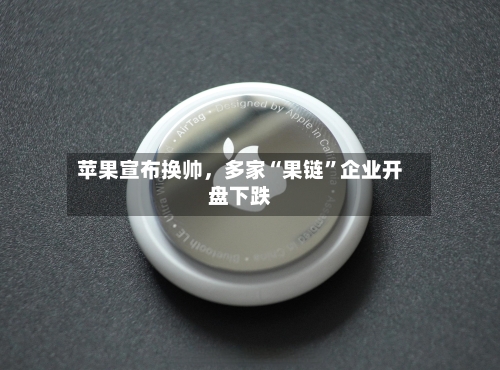 苹果宣布换帅，多家“果链”企业开盘下跌