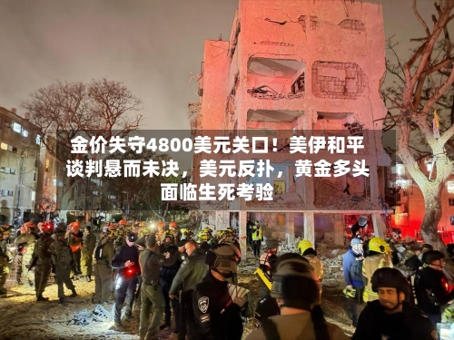 金价失守4800美元关口！美伊和平谈判悬而未决，美元反扑，黄金多头面临生死考验-第3张图片