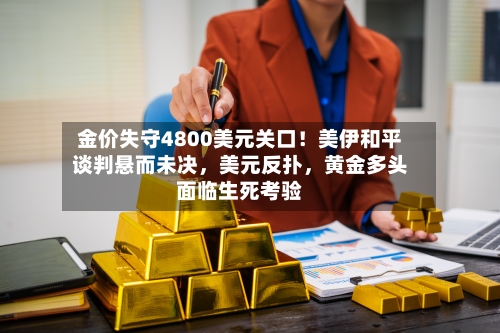金价失守4800美元关口！美伊和平谈判悬而未决	，美元反扑，黄金多头面临生死考验-第2张图片