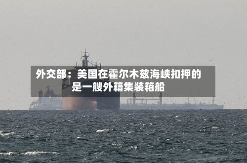 外交部：美国在霍尔木兹海峡扣押的是一艘外籍集装箱船-第1张图片