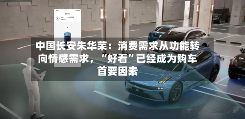 中国长安朱华荣：消费需求从功能转向情感需求，“好看	”已经成为购车首要因素-第1张图片