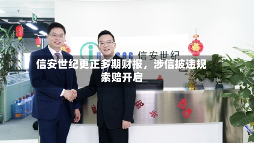 信安世纪更正多期财报，涉信披违规索赔开启-第3张图片