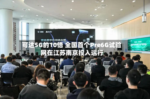 可达5G的10倍 全国首个Pre6G试验网在江苏南京投入运行